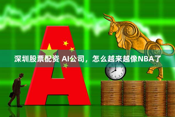 深圳股票配资 AI公司，怎么越来越像NBA了