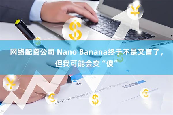 网络配资公司 Nano Banana终于不是文盲了，但我可能会变“傻”
