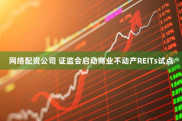 网络配资公司 证监会启动商业不动产REITs试点