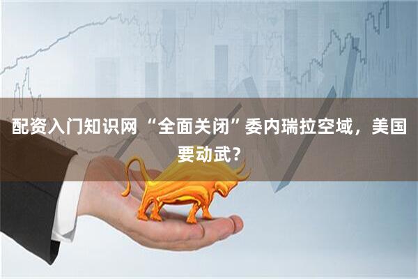 配资入门知识网 “全面关闭”委内瑞拉空域，美国要动武？