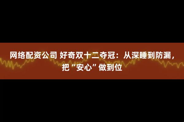网络配资公司 好奇双十二夺冠：从深睡到防漏，把“安心”做到位