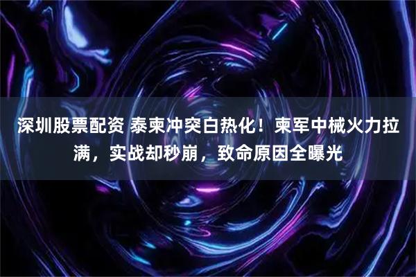 深圳股票配资 泰柬冲突白热化！柬军中械火力拉满，实战却秒崩，致命原因全曝光