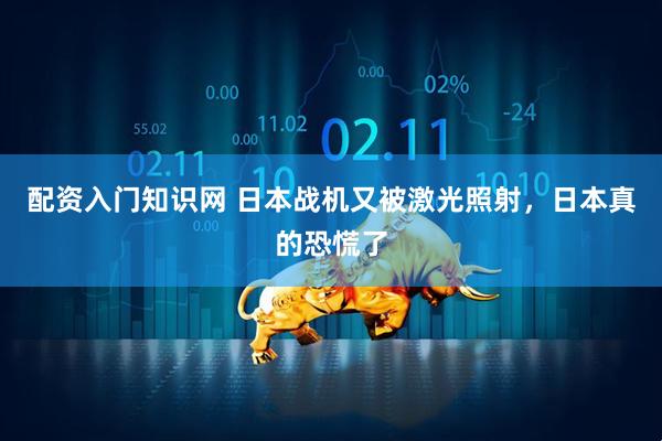 配资入门知识网 日本战机又被激光照射，日本真的恐慌了