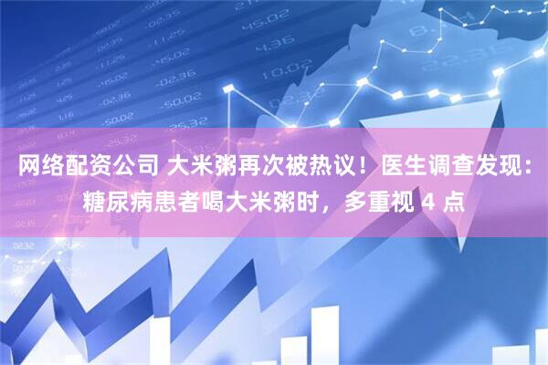 网络配资公司 大米粥再次被热议！医生调查发现：糖尿病患者喝大米粥时，多重视 4 点
