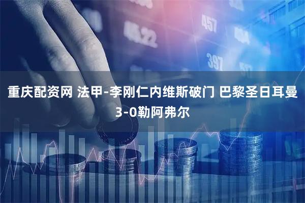 重庆配资网 法甲-李刚仁内维斯破门 巴黎圣日耳曼3-0勒阿弗尔
