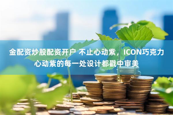 金配资炒股配资开户 不止心动紫，ICON巧克力心动紫的每一处设计都戳中审美