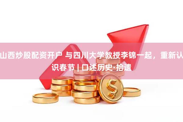 山西炒股配资开户 与四川大学教授李锦一起，重新认识春节 | 口述历史·拾遗