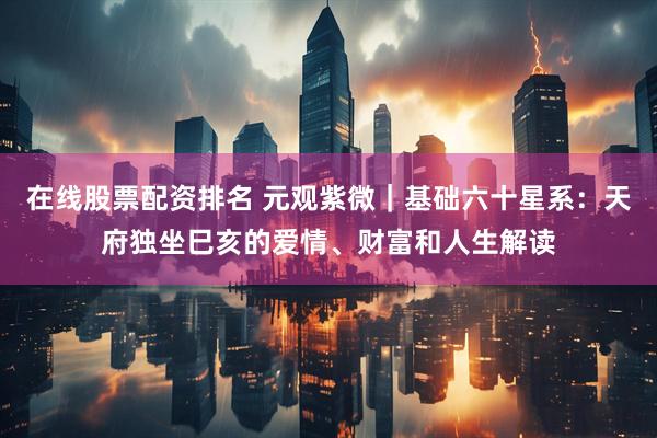 在线股票配资排名 元观紫微｜基础六十星系：天府独坐巳亥的爱情、财富和人生解读