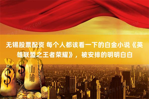 无锡股票配资 每个人都该看一下的白金小说《英雄联盟之王者荣耀》，被安排的明明白白