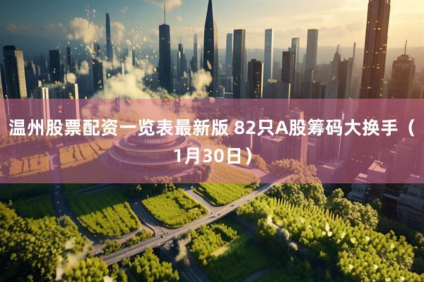 温州股票配资一览表最新版 82只A股筹码大换手（1月30日）