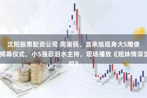 沈阳股票配资公司 周渝民、言承旭现身大S雕像揭幕仪式，小S强忍泪水主持，现场播放《姐妹情深》
