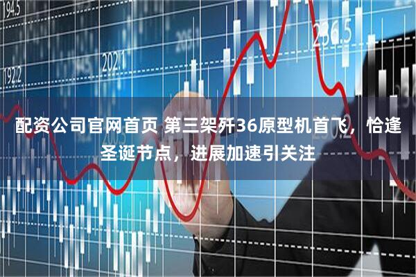 配资公司官网首页 第三架歼36原型机首飞，恰逢圣诞节点，进展加速引关注
