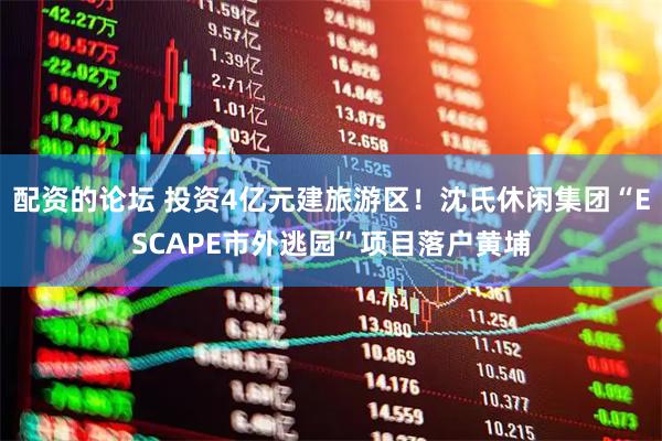 配资的论坛 投资4亿元建旅游区！沈氏休闲集团“ESCAPE市外逃园”项目落户黄埔