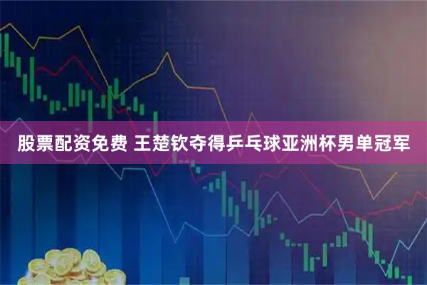 股票配资免费 王楚钦夺得乒乓球亚洲杯男单冠军