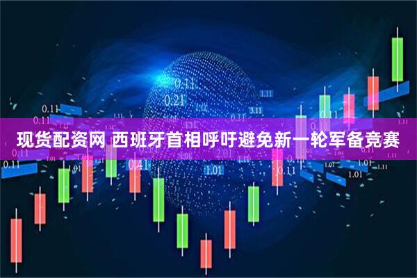 现货配资网 西班牙首相呼吁避免新一轮军备竞赛