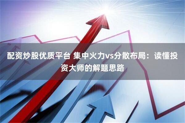 配资炒股优质平台 集中火力vs分散布局：读懂投资大师的解题思路