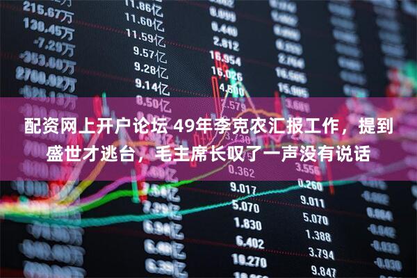 配资网上开户论坛 49年李克农汇报工作，提到盛世才逃台，毛主席长叹了一声没有说话