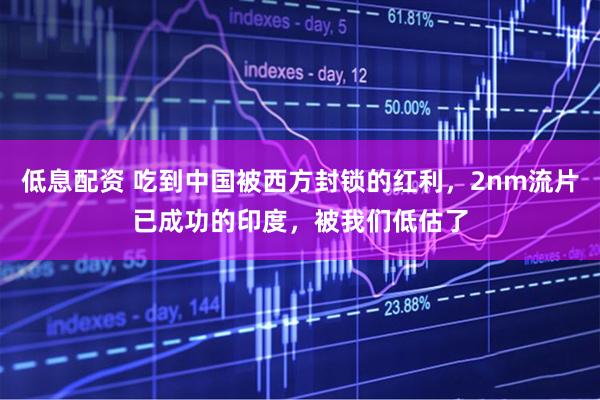 低息配资 吃到中国被西方封锁的红利，2nm流片已成功的印度，被我们低估了