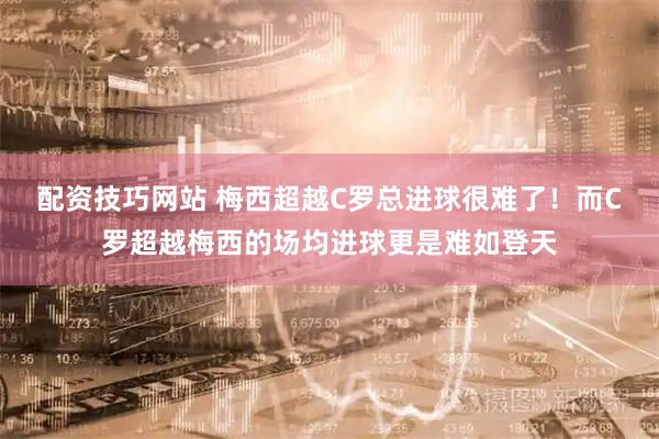 配资技巧网站 梅西超越C罗总进球很难了！而C罗超越梅西的场均进球更是难如登天