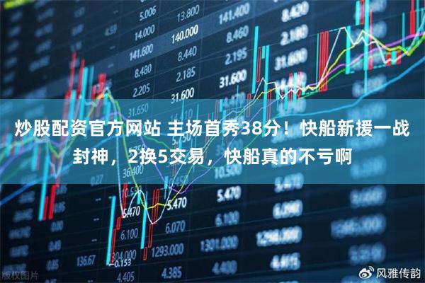 炒股配资官方网站 主场首秀38分！快船新援一战封神，2换5交易，快船真的不亏啊