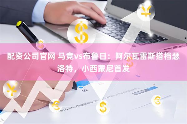 配资公司官网 马竞vs布鲁日：阿尔瓦雷斯搭档瑟洛特，小西蒙尼首发