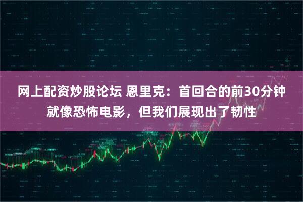 网上配资炒股论坛 恩里克：首回合的前30分钟就像恐怖电影，但我们展现出了韧性