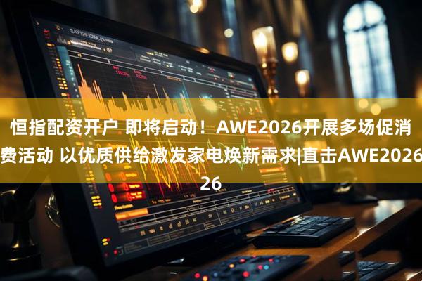 恒指配资开户 即将启动！AWE2026开展多场促消费活动 以优质供给激发家电焕新需求|直击AWE2026