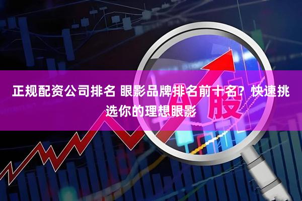 正规配资公司排名 眼影品牌排名前十名？快速挑选你的理想眼影