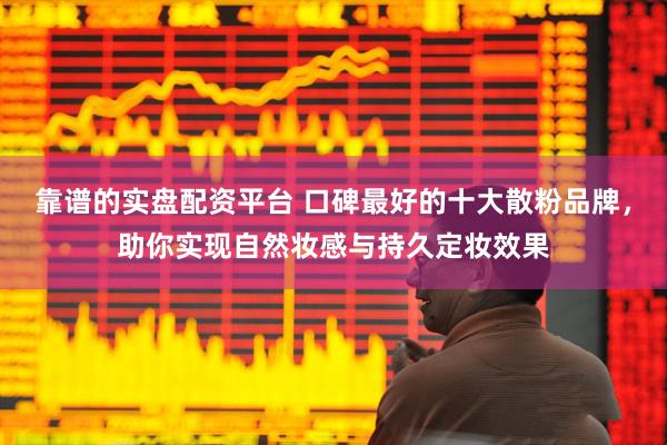 靠谱的实盘配资平台 口碑最好的十大散粉品牌，助你实现自然妆感与持久定妆效果