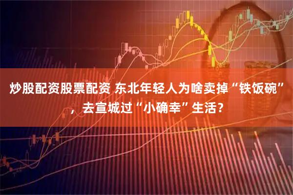 炒股配资股票配资 东北年轻人为啥卖掉“铁饭碗”，去宣城过“小确幸”生活？