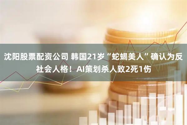 沈阳股票配资公司 韩国21岁“蛇蝎美人”确认为反社会人格！AI策划杀人致2死1伤