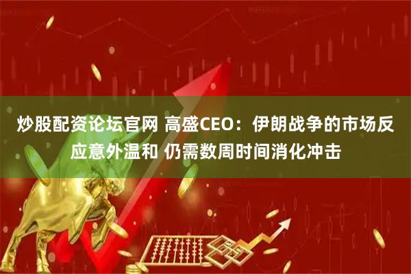 炒股配资论坛官网 高盛CEO：伊朗战争的市场反应意外温和 仍需数周时间消化冲击