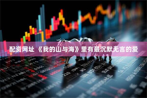 配资网址 《我的山与海》里有最沉默无言的爱