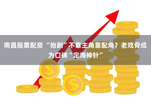南昌股票配资 “抬剧”不靠主角靠配角？老戏骨成为口碑“定海神针”