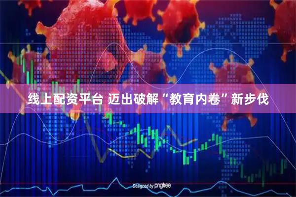 线上配资平台 迈出破解“教育内卷”新步伐