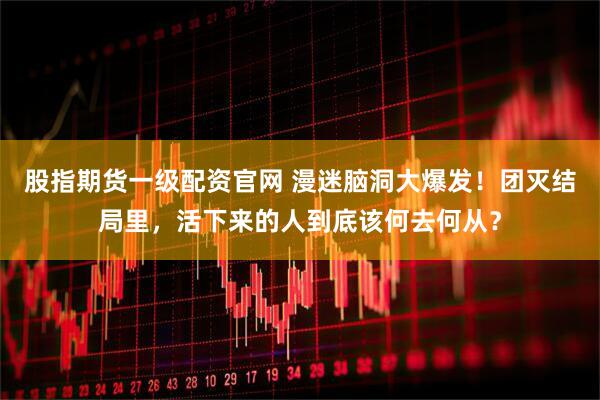 股指期货一级配资官网 漫迷脑洞大爆发！团灭结局里，活下来的人到底该何去何从？
