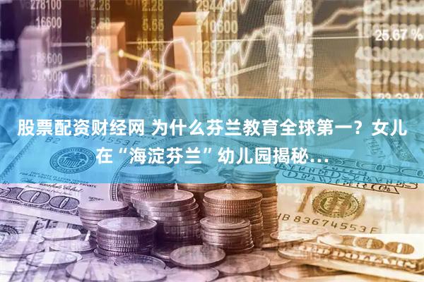 股票配资财经网 为什么芬兰教育全球第一？女儿在“海淀芬兰”幼儿园揭秘…