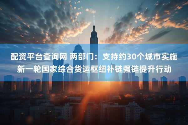 配资平台查询网 两部门：支持约30个城市实施新一轮国家综合货运枢纽补链强链提升行动
